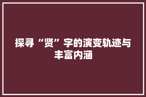 探寻“贤”字的演变轨迹与丰富内涵