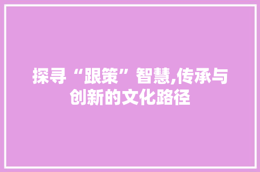探寻“跟策”智慧,传承与创新的文化路径