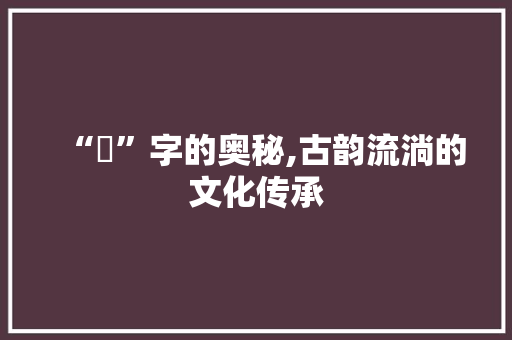 “湶”字的奥秘,古韵流淌的文化传承