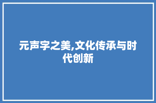 元声字之美,文化传承与时代创新