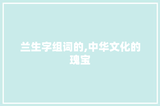 兰生字组词的,中华文化的瑰宝