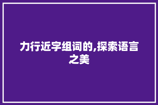 力行近字组词的,探索语言之美