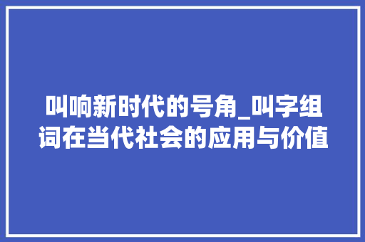 叫响新时代的号角_叫字组词在当代社会的应用与价值