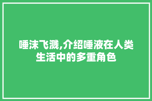 唾沫飞溅,介绍唾液在人类生活中的多重角色