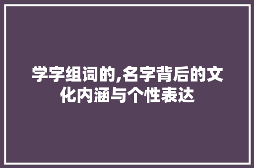 学字组词的,名字背后的文化内涵与个性表达