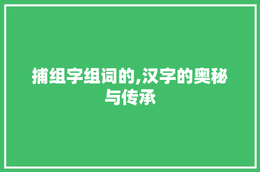 捕组字组词的,汉字的奥秘与传承
