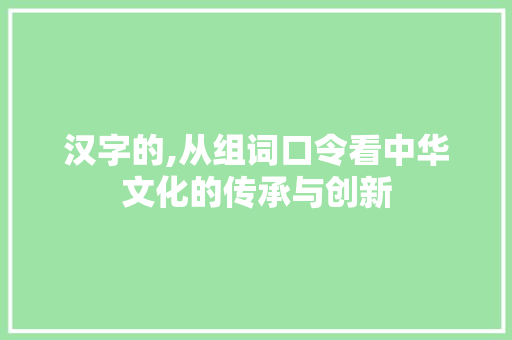 汉字的,从组词口令看中华文化的传承与创新