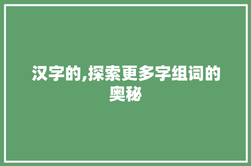 汉字的,探索更多字组词的奥秘