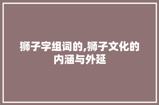 狮子字组词的,狮子文化的内涵与外延