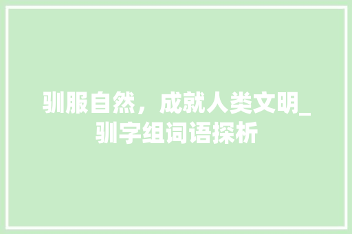 驯服自然，成就人类文明_驯字组词语探析 工作总结