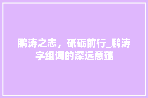 鹏涛之志，砥砺前行_鹏涛字组词的深远意蕴