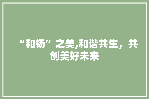 “和杨”之美,和谐共生，共创美好未来 诗词鉴赏