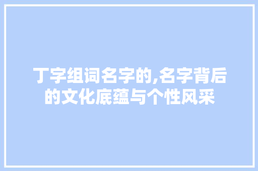 丁字组词名字的,名字背后的文化底蕴与个性风采