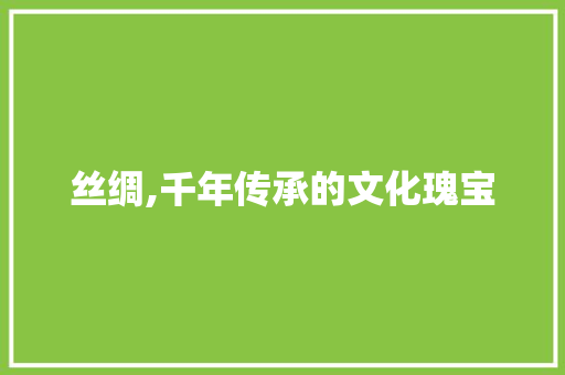 丝绸,千年传承的文化瑰宝