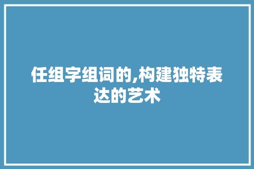 任组字组词的,构建独特表达的艺术