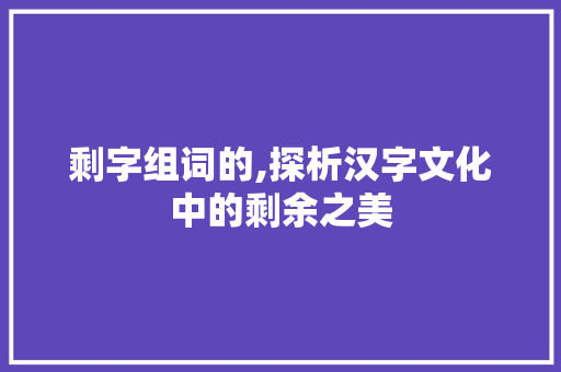 剩字组词的,探析汉字文化中的剩余之美