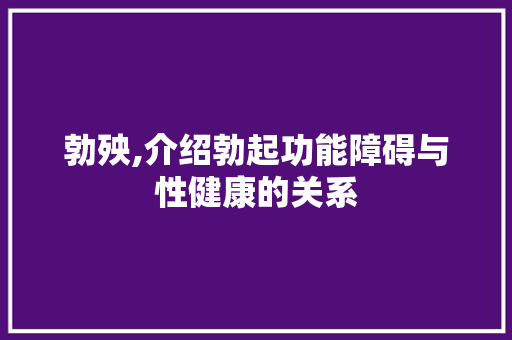 勃殃,介绍勃起功能障碍与性健康的关系