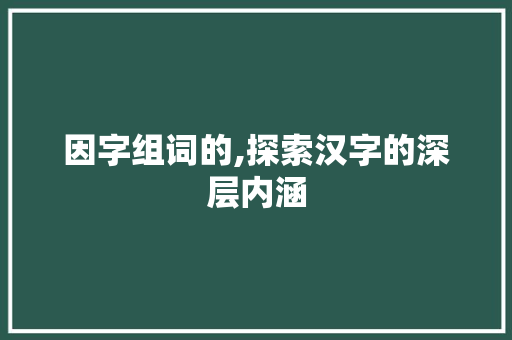 因字组词的,探索汉字的深层内涵