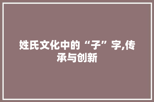 姓氏文化中的“子”字,传承与创新 职场写作