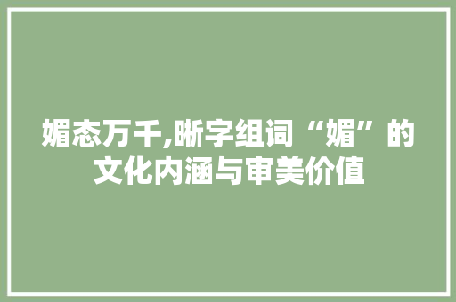 媚态万千,晰字组词“媚”的文化内涵与审美价值