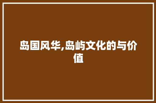 岛国风华,岛屿文化的与价值