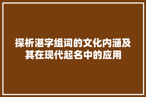 探析湛字组词的文化内涵及其在现代起名中的应用