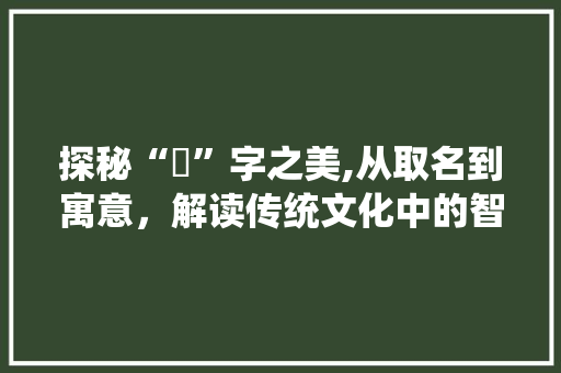 探秘“祐”字之美,从取名到寓意，解读传统文化中的智慧之光