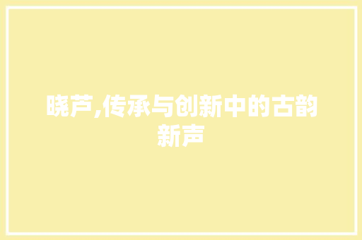 晓芦,传承与创新中的古韵新声