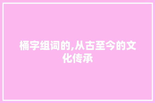 桶字组词的,从古至今的文化传承