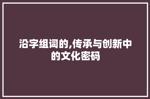 沿字组词的,传承与创新中的文化密码