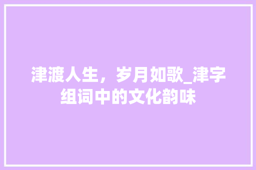 津渡人生，岁月如歌_津字组词中的文化韵味