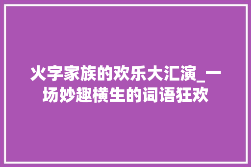 火字家族的欢乐大汇演_一场妙趣横生的词语狂欢