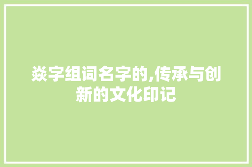 焱字组词名字的,传承与创新的文化印记
