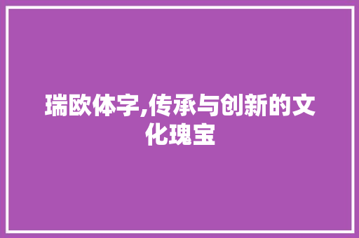 瑞欧体字,传承与创新的文化瑰宝