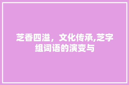 芝香四溢，文化传承,芝字组词语的演变与 诗词体裁
