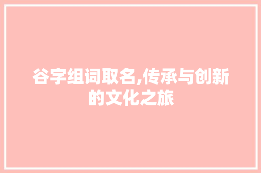 谷字组词取名,传承与创新的文化之旅
