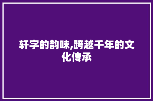 轩字的韵味,跨越千年的文化传承