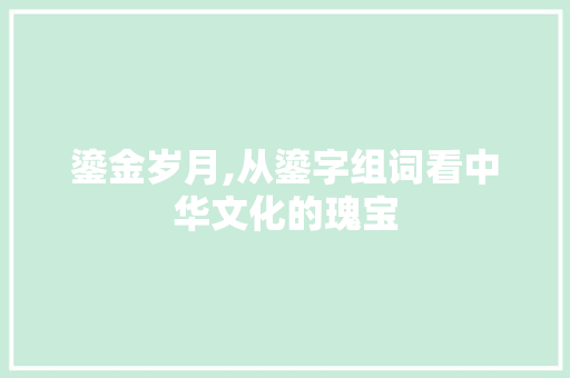 鎏金岁月,从鎏字组词看中华文化的瑰宝