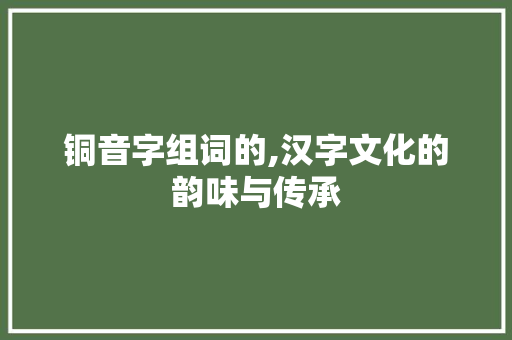 铜音字组词的,汉字文化的韵味与传承