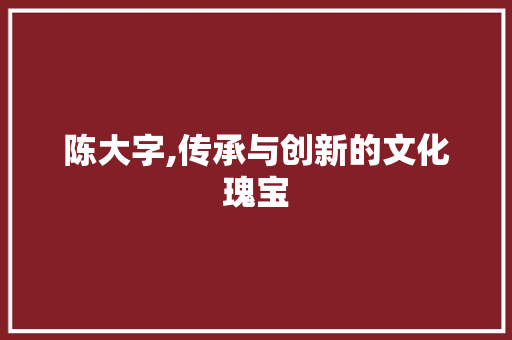 陈大字,传承与创新的文化瑰宝