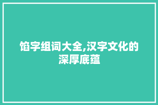 馅字组词大全,汉字文化的深厚底蕴 项目报告