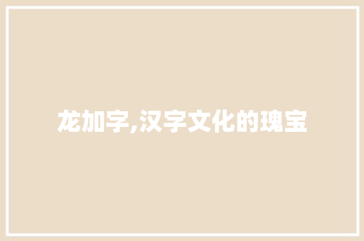 龙加字,汉字文化的瑰宝
