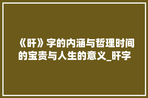 《旰》字的内涵与哲理时间的宝贵与人生的意义_旰字的拼音是什么意思啊