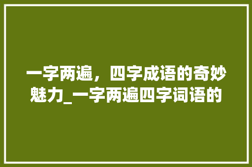 一字两遍，四字成语的奇妙魅力_一字两遍四字词语的意思