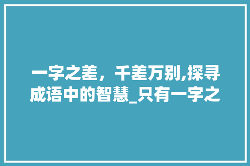 一字之差，千差万别,探寻成语中的智慧_只有一字之差的意思的成语
