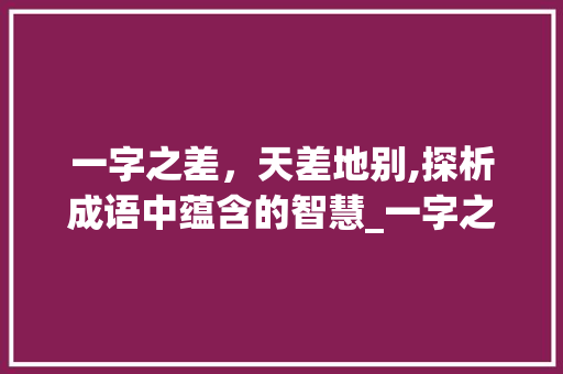 一字之差，天差地别,探析成语中蕴含的智慧_一字之差意思相反的成语