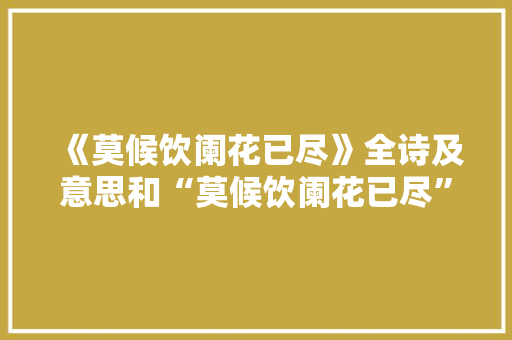 《莫候饮阑花已尽》全诗及意思和“莫候饮阑花已尽”的拼音注释 诗词鉴赏