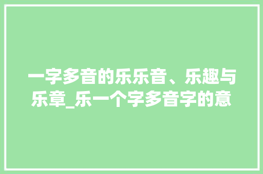 一字多音的乐乐音、乐趣与乐章_乐一个字多音字的意思 项目报告