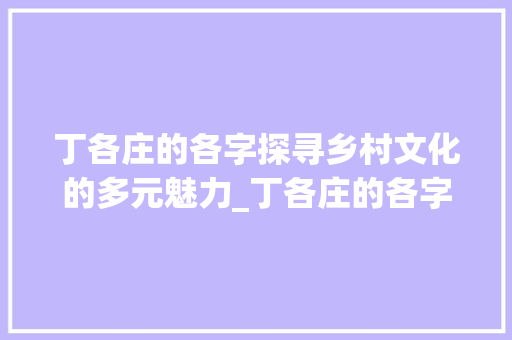 丁各庄的各字探寻乡村文化的多元魅力_丁各庄的各字什么意思