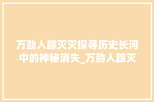 万劲人踪灭灭探寻历史长河中的神秘消失_万劲人踪灭灭字的意思